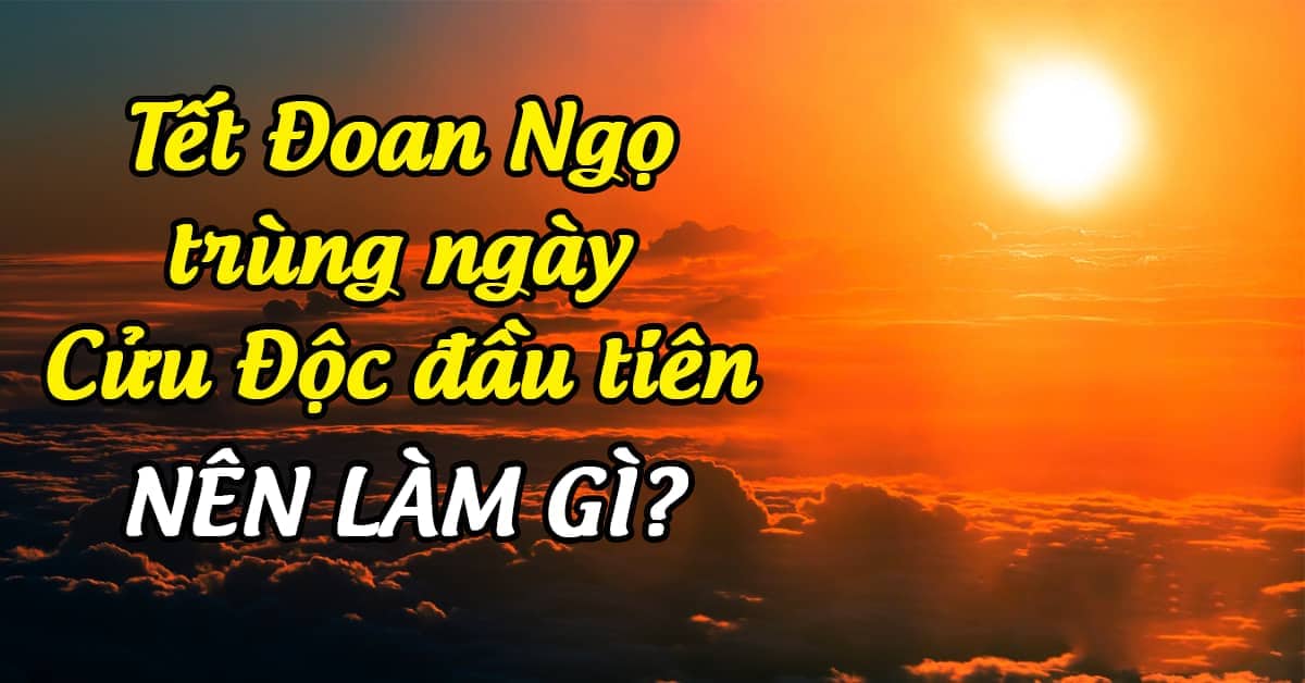 Làm gì trong Tết Đoan Ngọ trùng với ngày Cửu Độc đầu tiên?